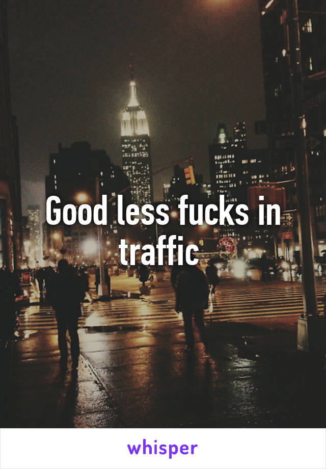 Good less fucks in traffic 