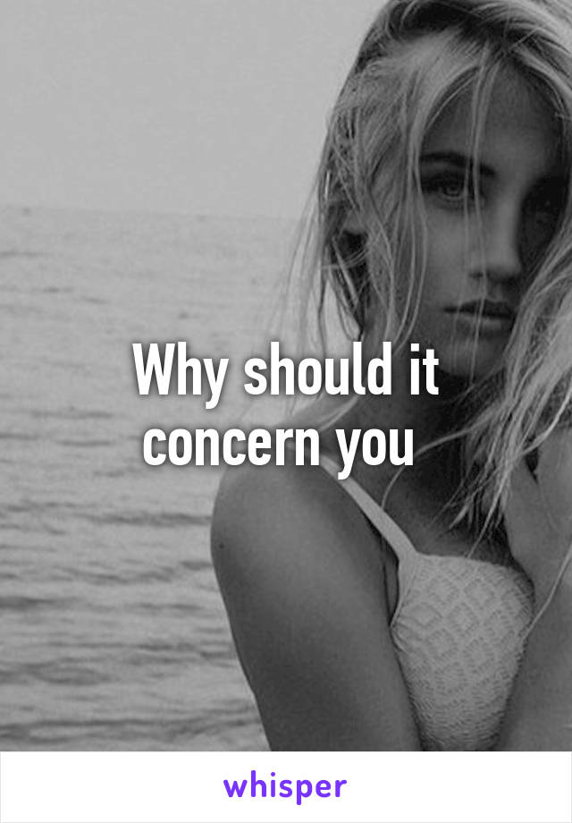 Why should it concern you 