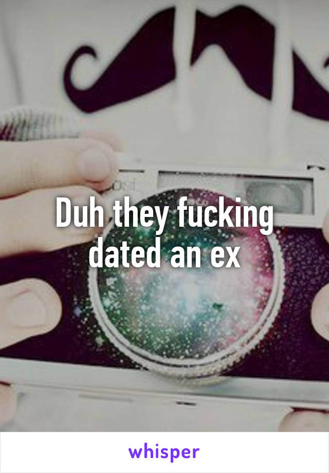 Duh they fucking dated an ex