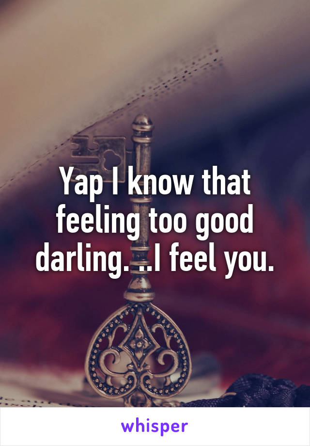 Yap I know that feeling too good darling. ..I feel you.