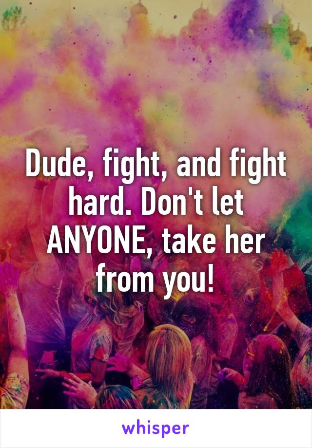 Dude, fight, and fight hard. Don't let ANYONE, take her from you!