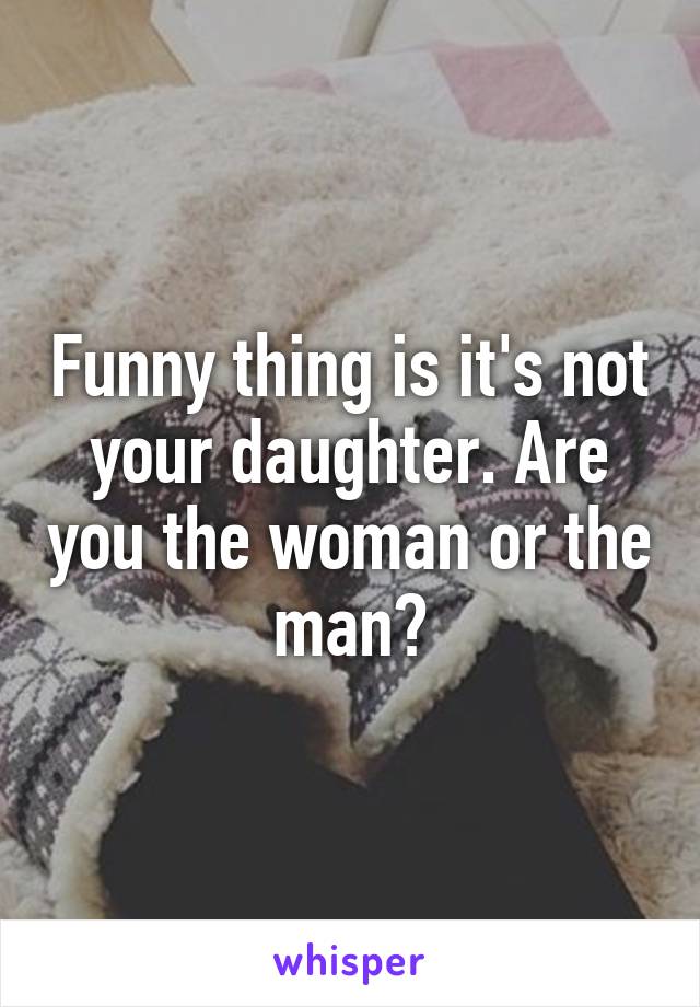 Funny thing is it's not your daughter. Are you the woman or the man?