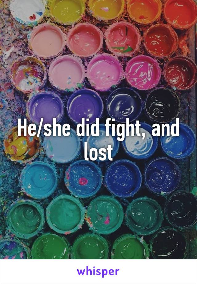 He/she did fight, and lost