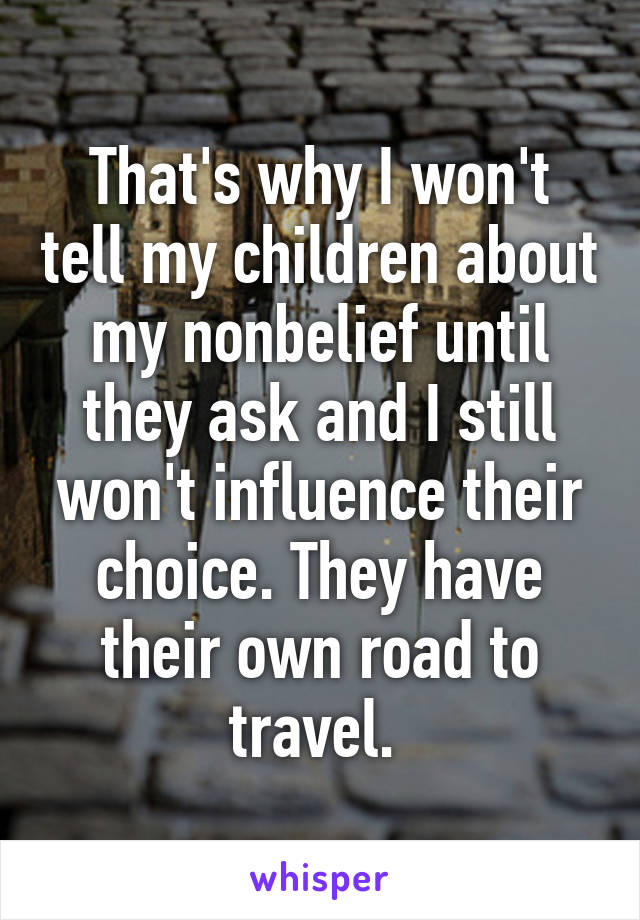 That's why I won't tell my children about my nonbelief until they ask and I still won't influence their choice. They have their own road to travel. 