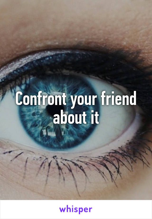 Confront your friend about it