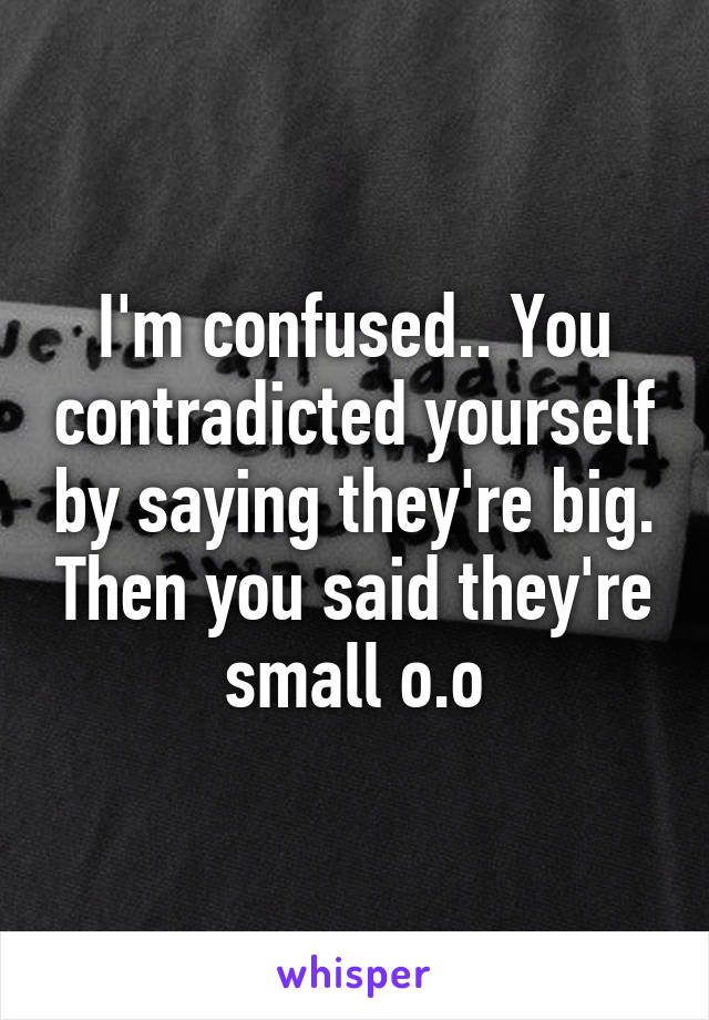 I'm confused.. You contradicted yourself by saying they're big. Then you said they're small o.o