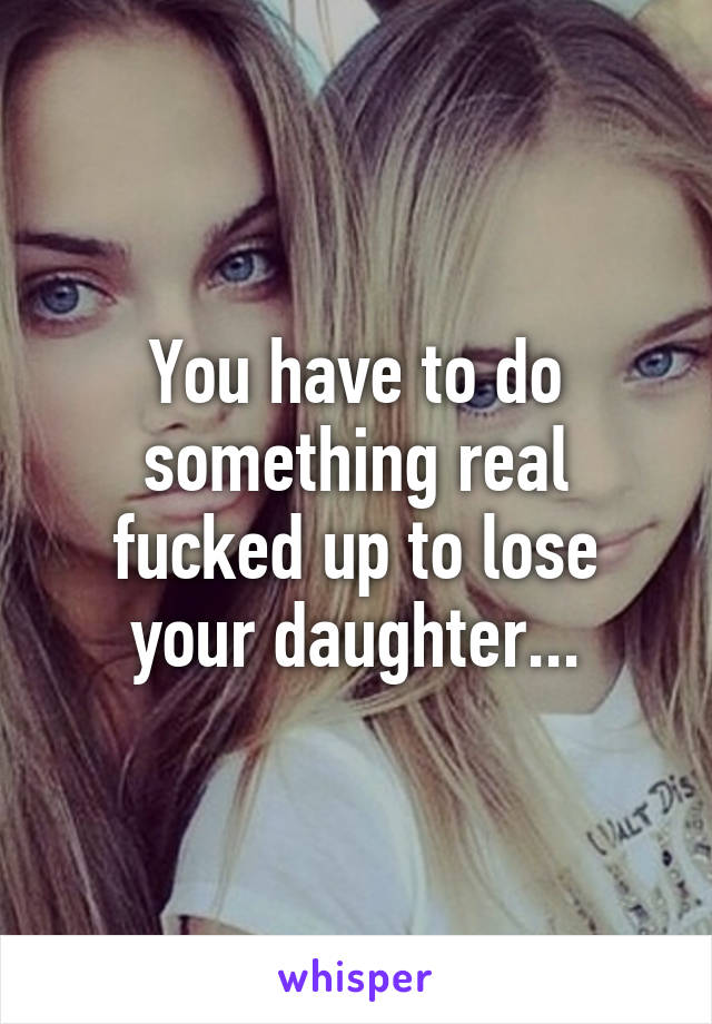 You have to do something real fucked up to lose your daughter...