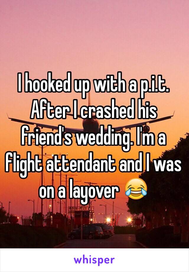 I hooked up with a p.i.t. After I crashed his friend's wedding. I'm a flight attendant and I was on a layover 😂