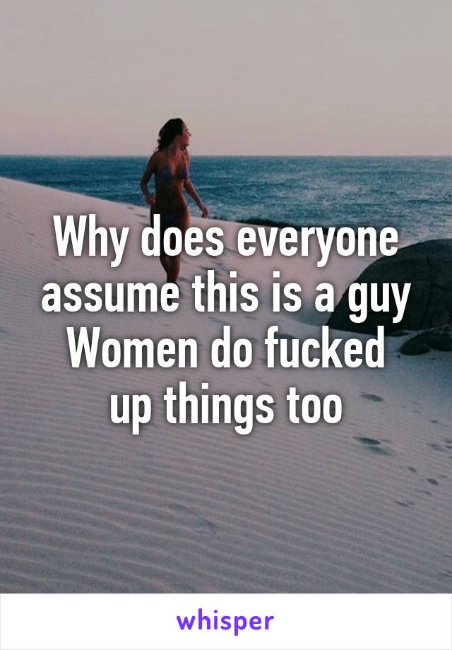 Why does everyone assume this is a guy
Women do fucked up things too