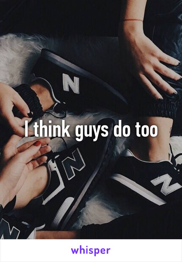 I think guys do too