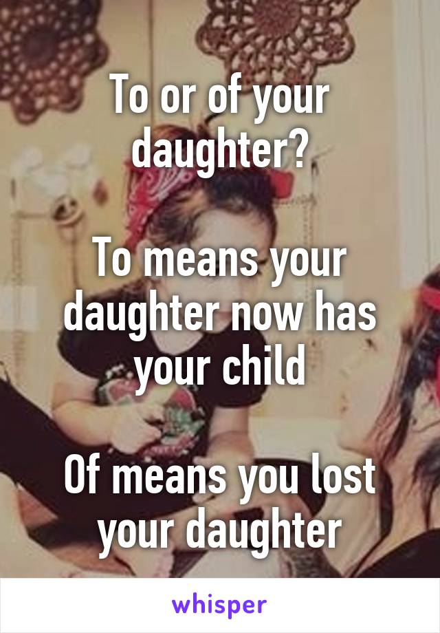 To or of your daughter?

To means your daughter now has your child

Of means you lost your daughter