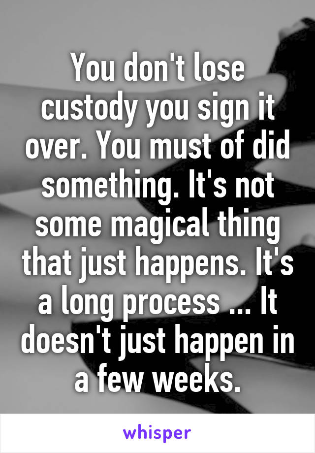 You don't lose custody you sign it over. You must of did something. It's not some magical thing that just happens. It's a long process ... It doesn't just happen in a few weeks.