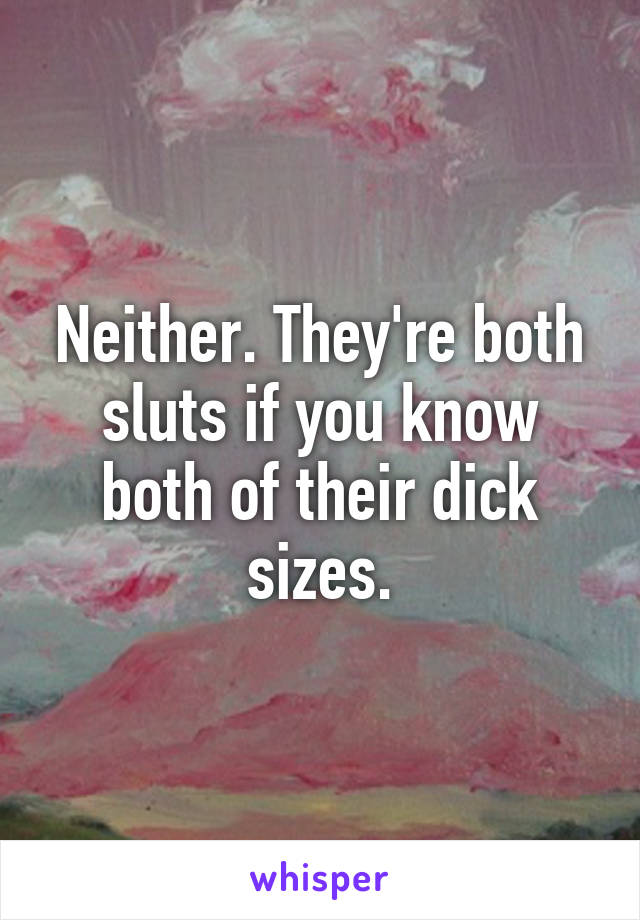 Neither. They're both sluts if you know both of their dick sizes.