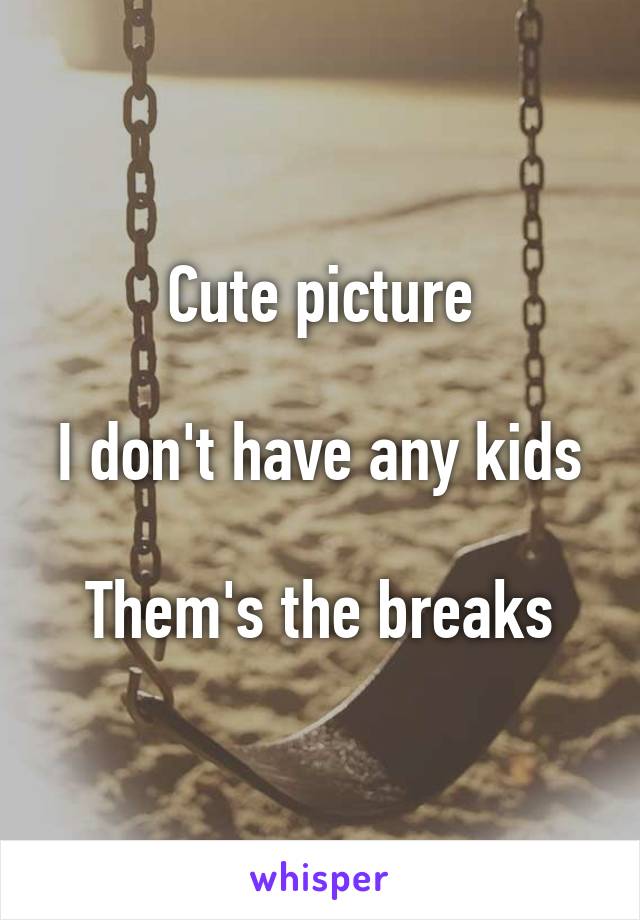 Cute picture

I don't have any kids

Them's the breaks