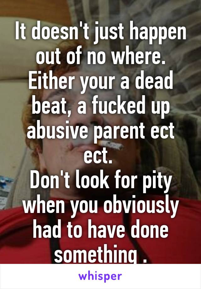 It doesn't just happen out of no where. Either your a dead beat, a fucked up abusive parent ect ect. 
Don't look for pity when you obviously had to have done something .