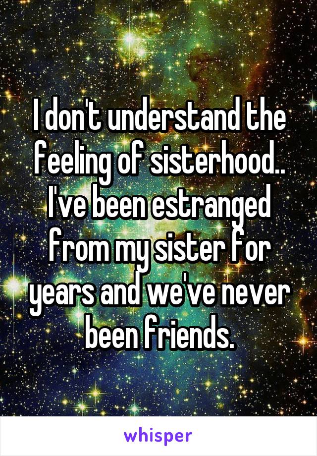 I don't understand the feeling of sisterhood..
I've been estranged from my sister for years and we've never been friends.