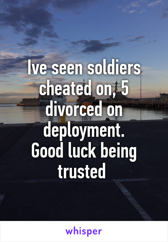 Ive seen soldiers cheated on, 5 divorced on deployment.
Good luck being trusted 