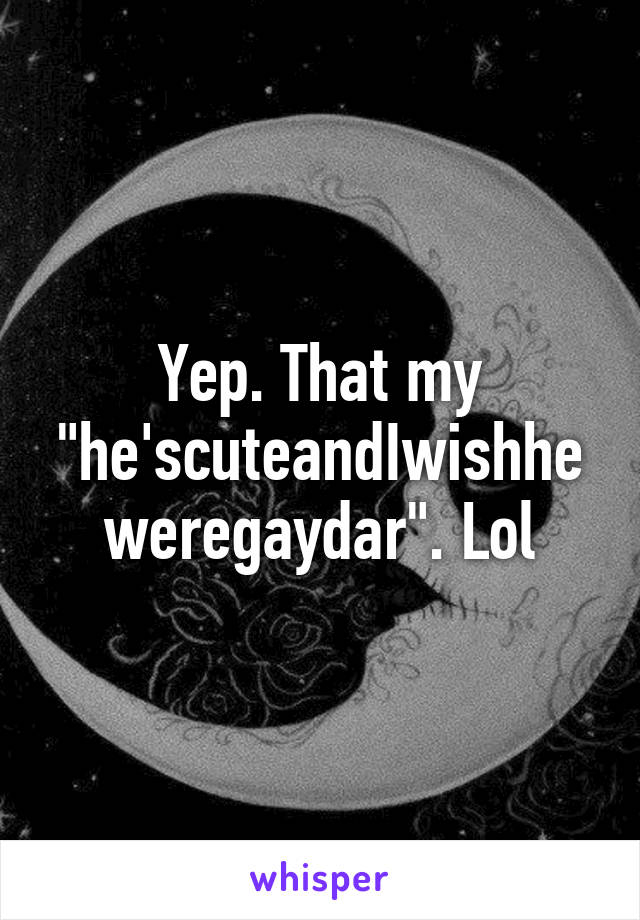 Yep. That my "he'scuteandIwishheweregaydar". Lol