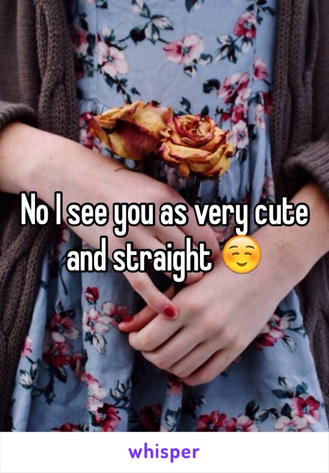 No I see you as very cute and straight ☺️