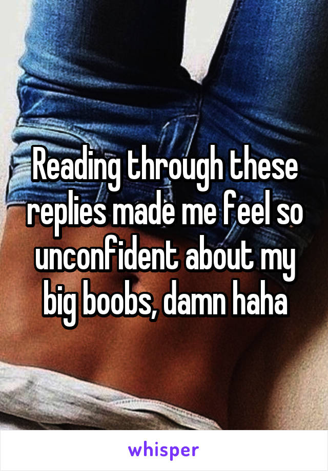 Reading through these replies made me feel so unconfident about my big boobs, damn haha