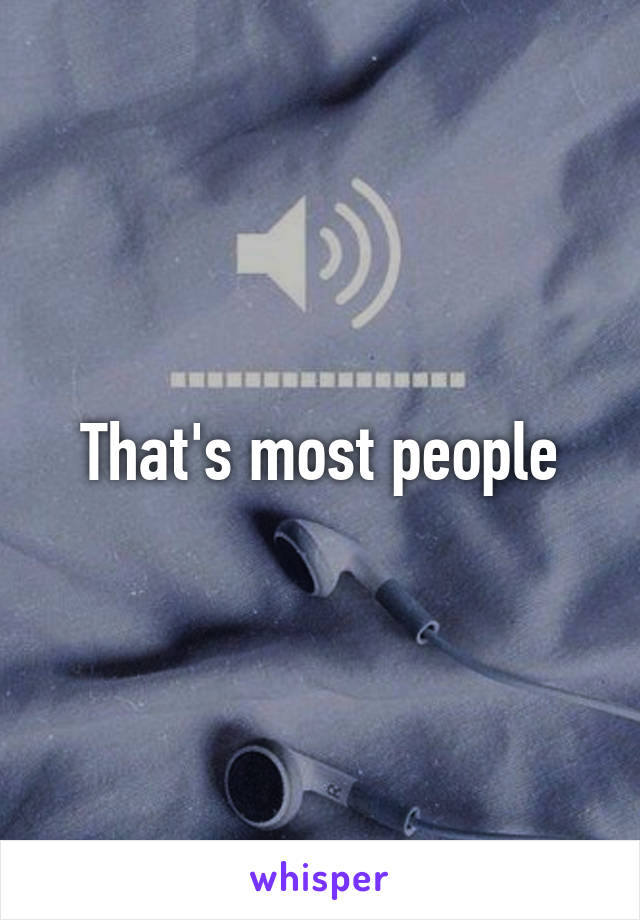 That's most people