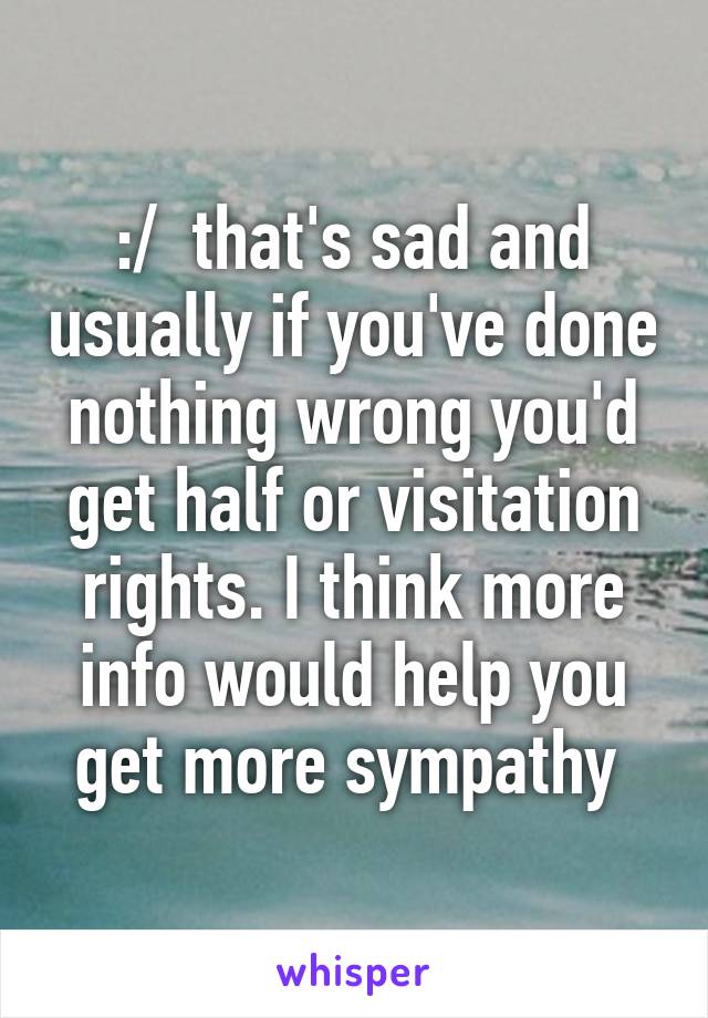 :/  that's sad and usually if you've done nothing wrong you'd get half or visitation rights. I think more info would help you get more sympathy 