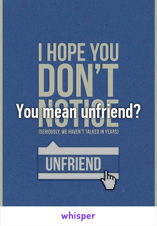 You mean unfriend?