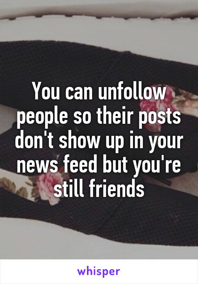 You can unfollow people so their posts don't show up in your news feed but you're still friends