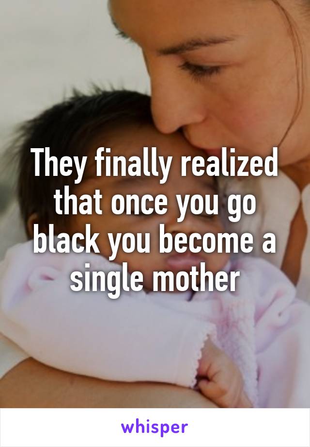 They finally realized that once you go black you become a single mother