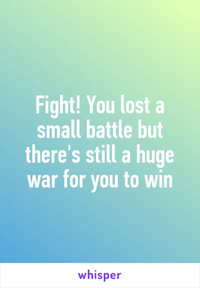 Fight! You lost a small battle but there's still a huge war for you to win