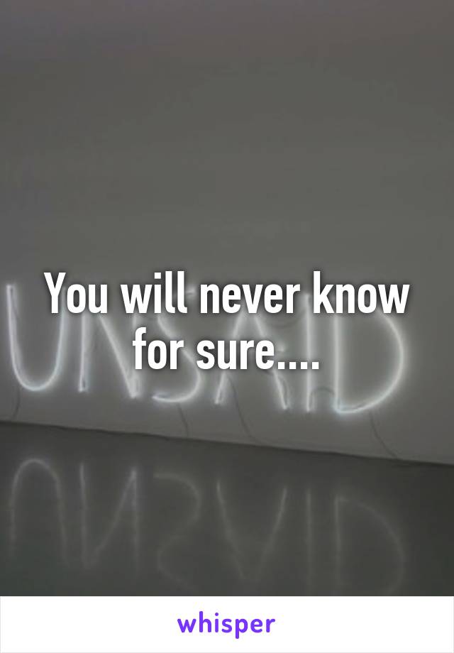 You will never know for sure....