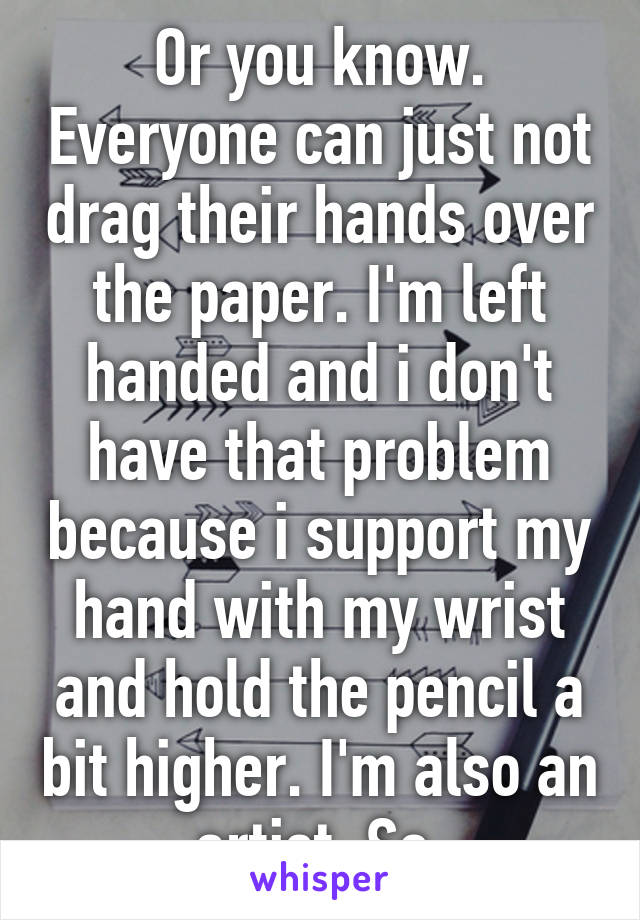 Or you know. Everyone can just not drag their hands over the paper. I'm left handed and i don't have that problem because i support my hand with my wrist and hold the pencil a bit higher. I'm also an artist. So.