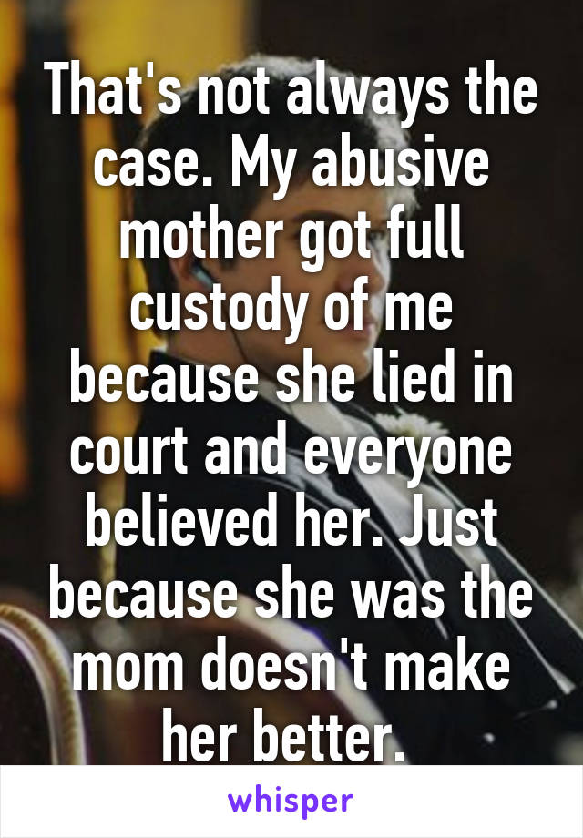 That's not always the case. My abusive mother got full custody of me because she lied in court and everyone believed her. Just because she was the mom doesn't make her better. 