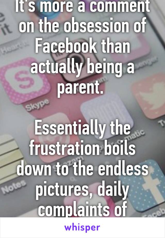 It's more a comment on the obsession of Facebook than actually being a parent. 

Essentially the frustration boils down to the endless pictures, daily complaints of tiredness etc.