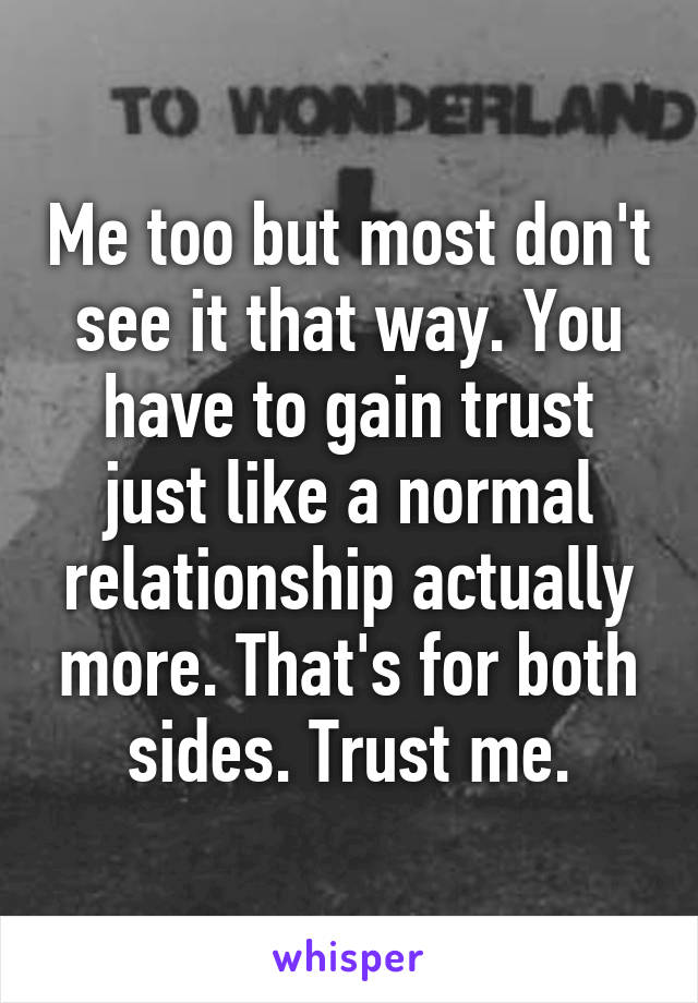 Me too but most don't see it that way. You have to gain trust just like a normal relationship actually more. That's for both sides. Trust me.