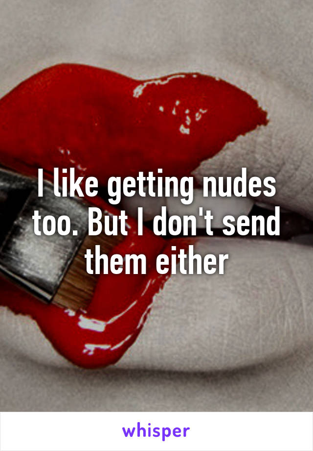 I like getting nudes too. But I don't send them either