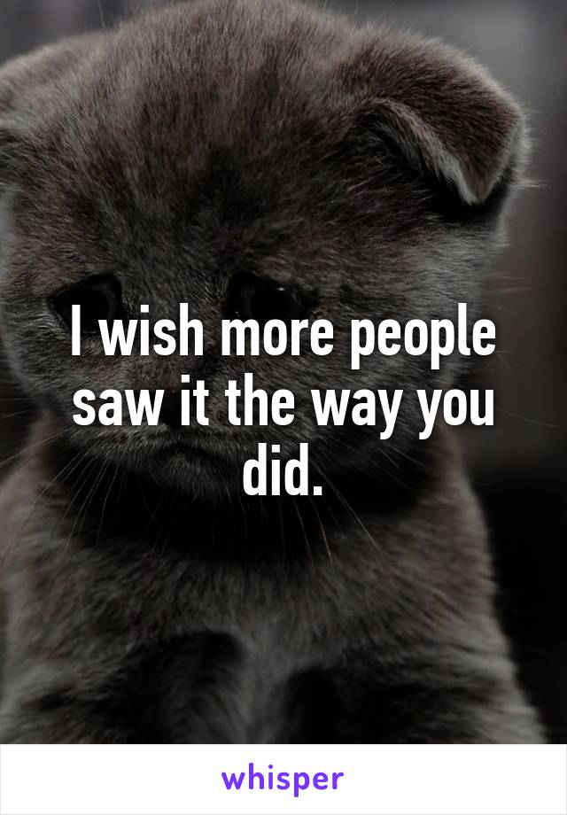 I wish more people saw it the way you did.