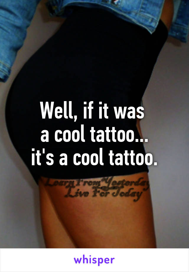 Well, if it was 
a cool tattoo...
 it's a cool tattoo. 