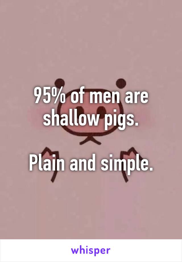 95% of men are shallow pigs.

Plain and simple.