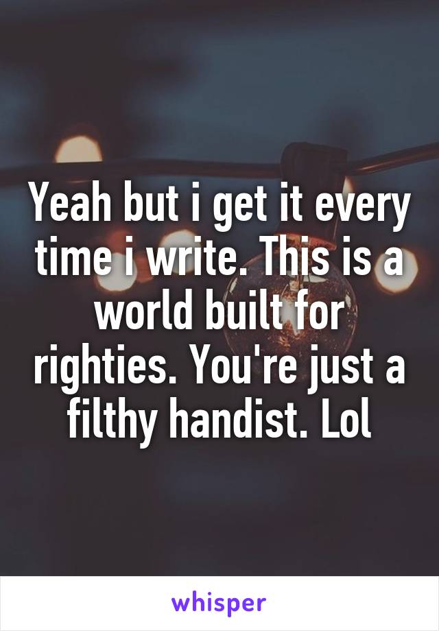 Yeah but i get it every time i write. This is a world built for righties. You're just a filthy handist. Lol