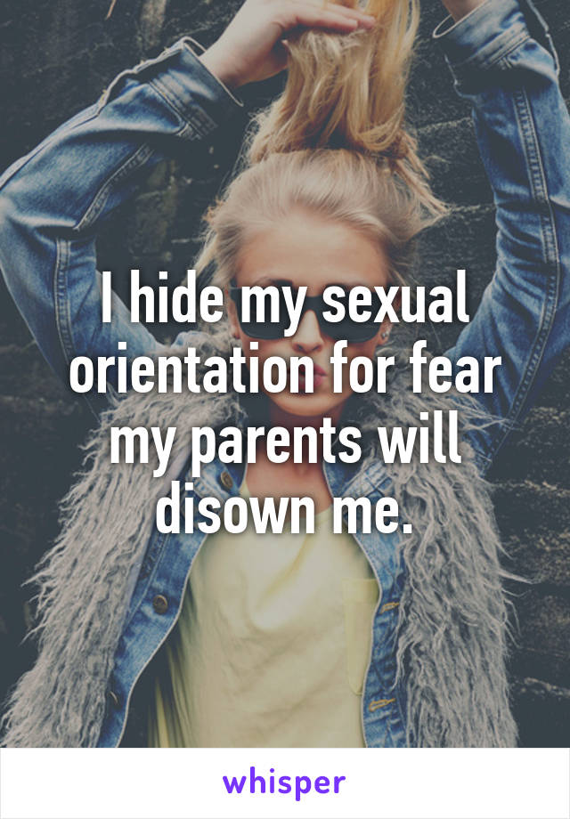 I hide my sexual orientation for fear my parents will disown me.