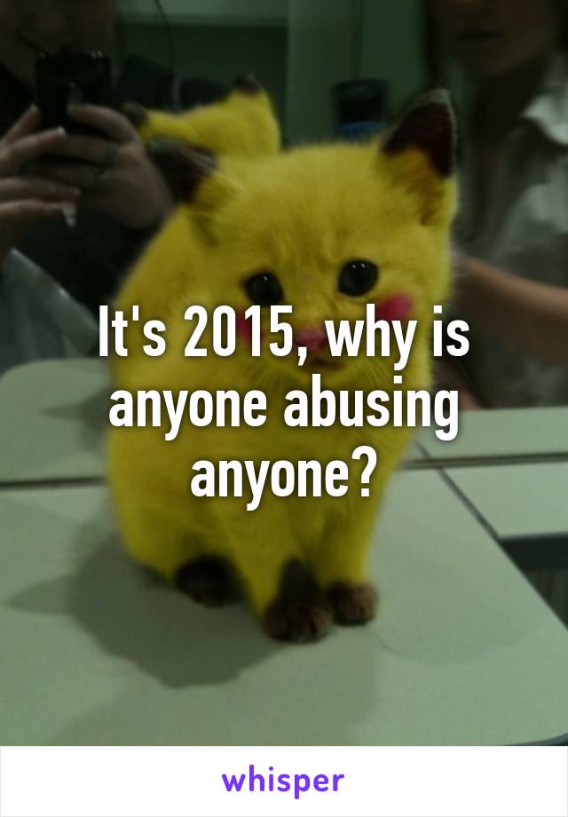 It's 2015, why is anyone abusing anyone?