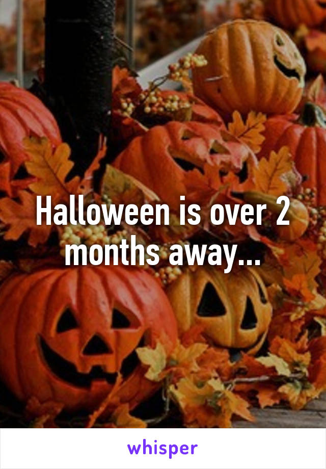 Halloween is over 2 months away...