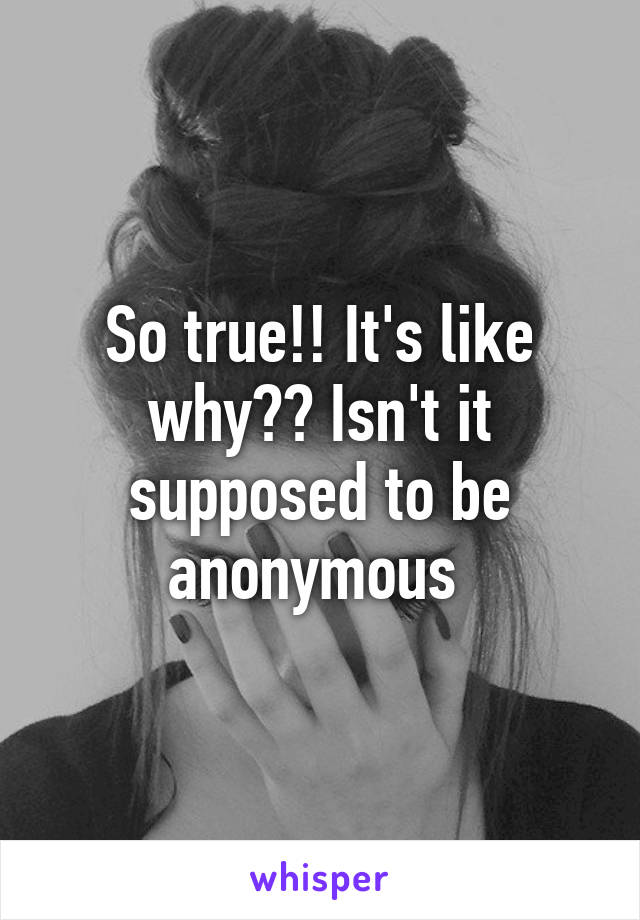 So true!! It's like why?? Isn't it supposed to be anonymous 