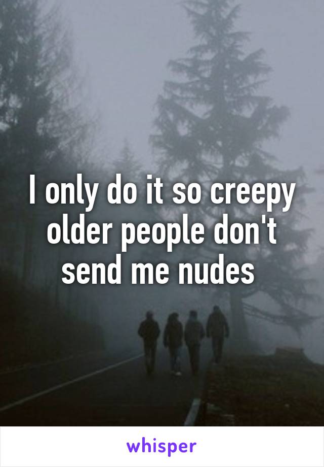 I only do it so creepy older people don't send me nudes 