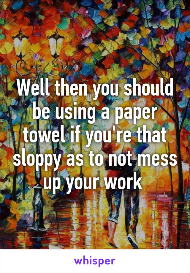 Well then you should be using a paper towel if you're that sloppy as to not mess up your work 