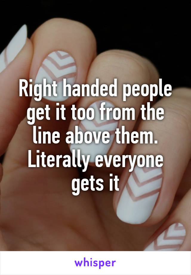 Right handed people get it too from the line above them. Literally everyone gets it