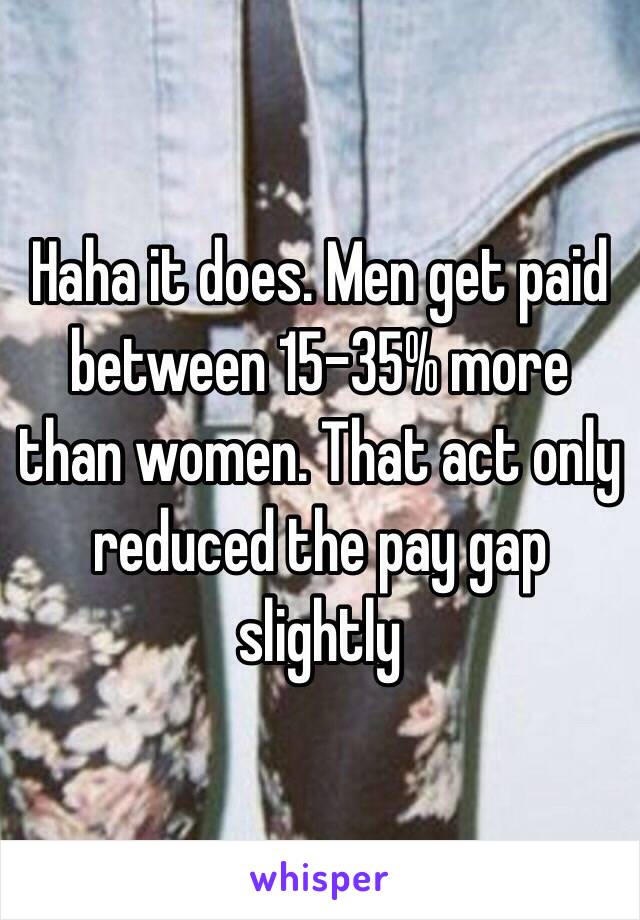 Haha it does. Men get paid between 15-35% more than women. That act only reduced the pay gap slightly