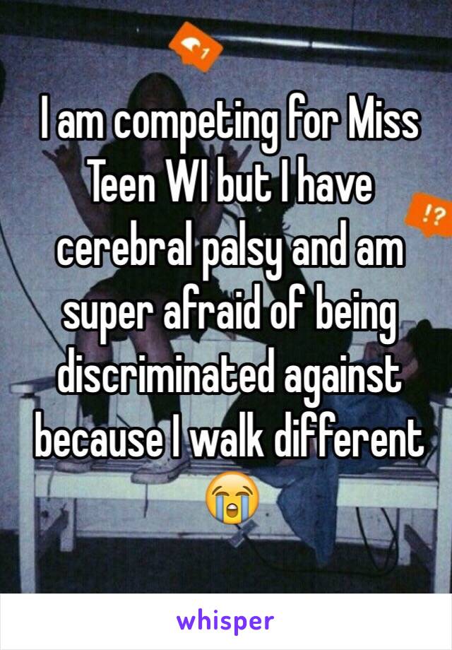 I am competing for Miss Teen WI but I have cerebral palsy and am super afraid of being discriminated against because I walk different 😭