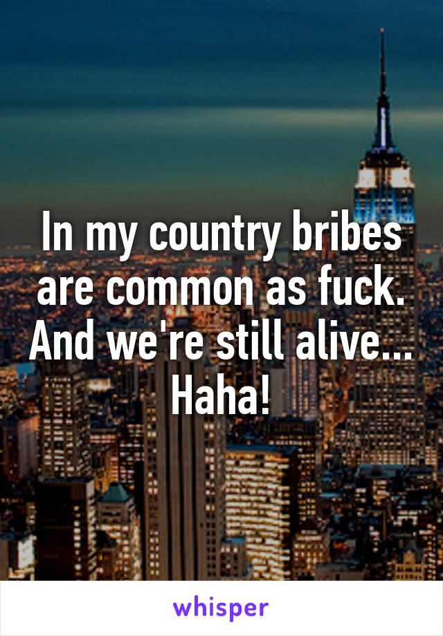 In my country bribes are common as fuck. And we're still alive... Haha!